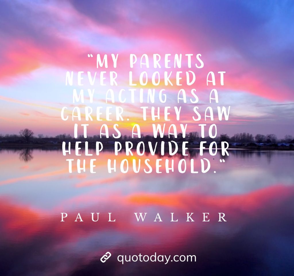 “My parents never looked at my acting as a career. They saw it as a way to help provide for the household.“ - Paul Walker