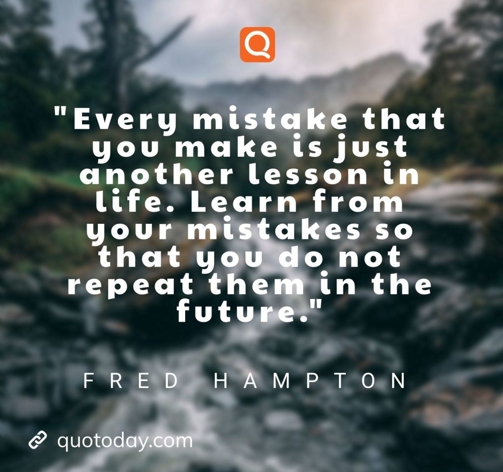 "Every mistake that you make is just another lesson in life. Learn from your mistakes so that you do not repeat them in the future." – Fred Hampton