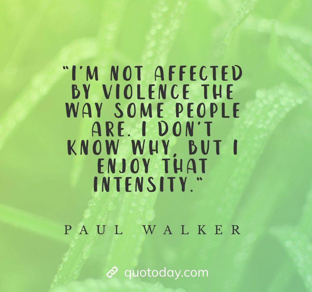 “I’m not affected by violence the way some people are. I don’t know why, but I enjoy that intensity.“ - Paul Walker