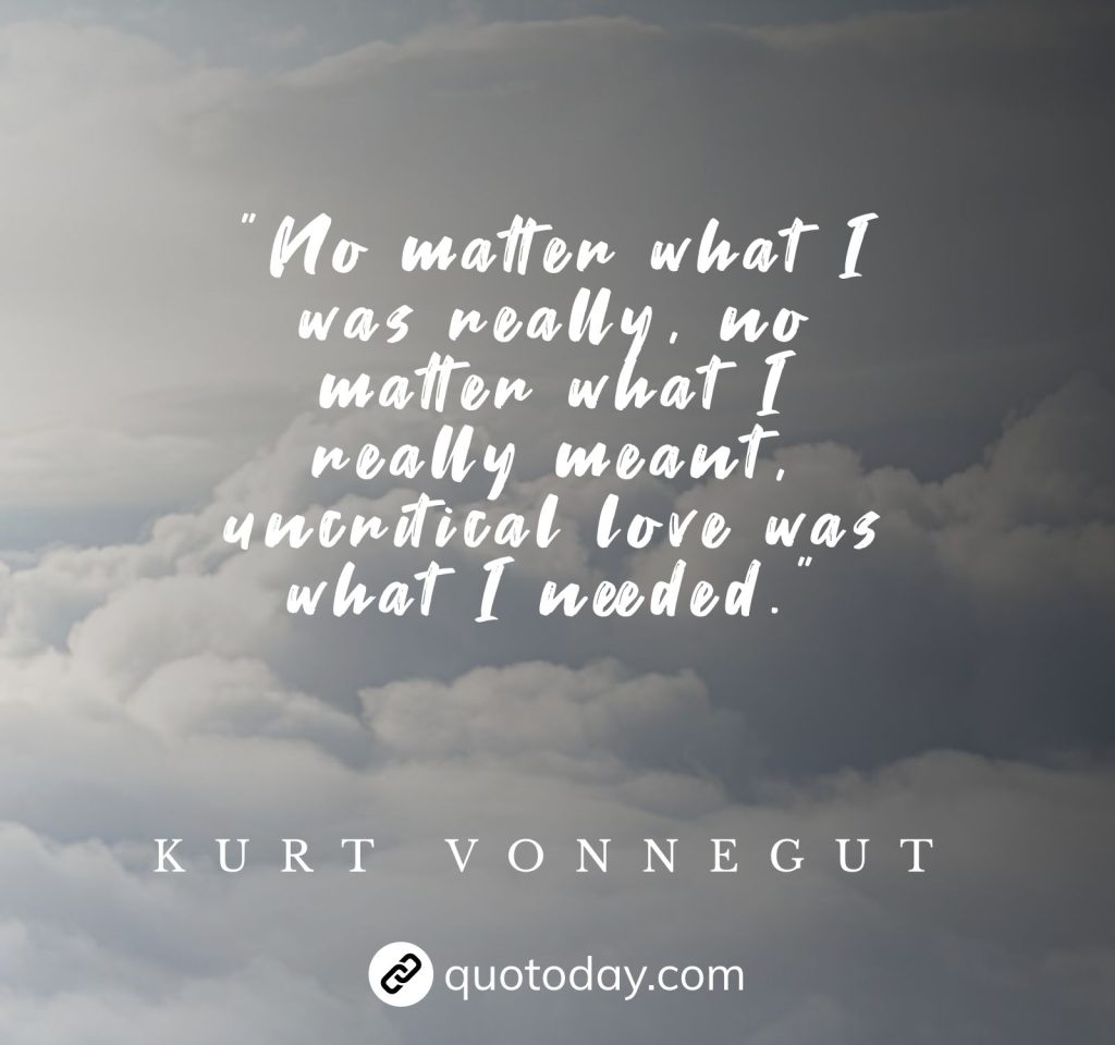 "No matter what I was really, no matter what I really meant, uncritical love was what I needed.” – Kurt Vonnegut quotes