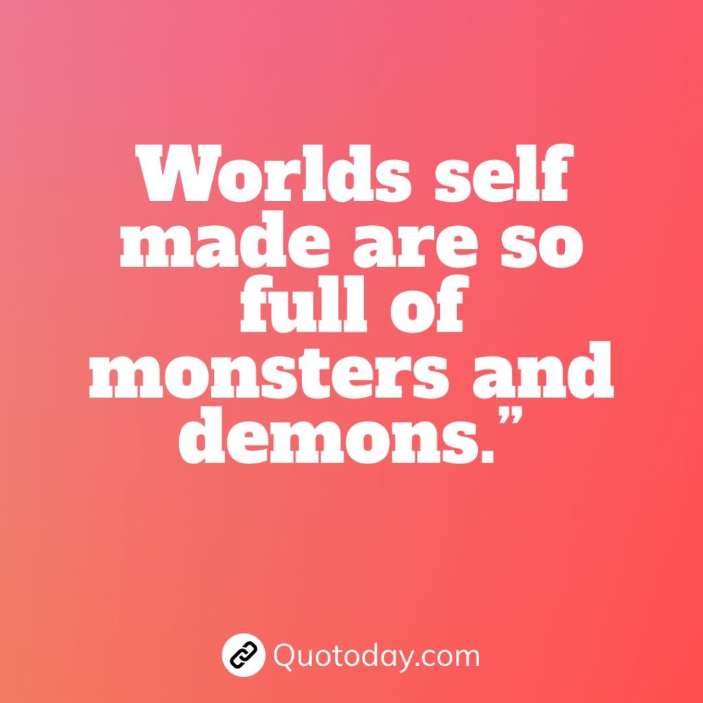 Worlds self made are so full of monsters and demons.” – Anais Nin