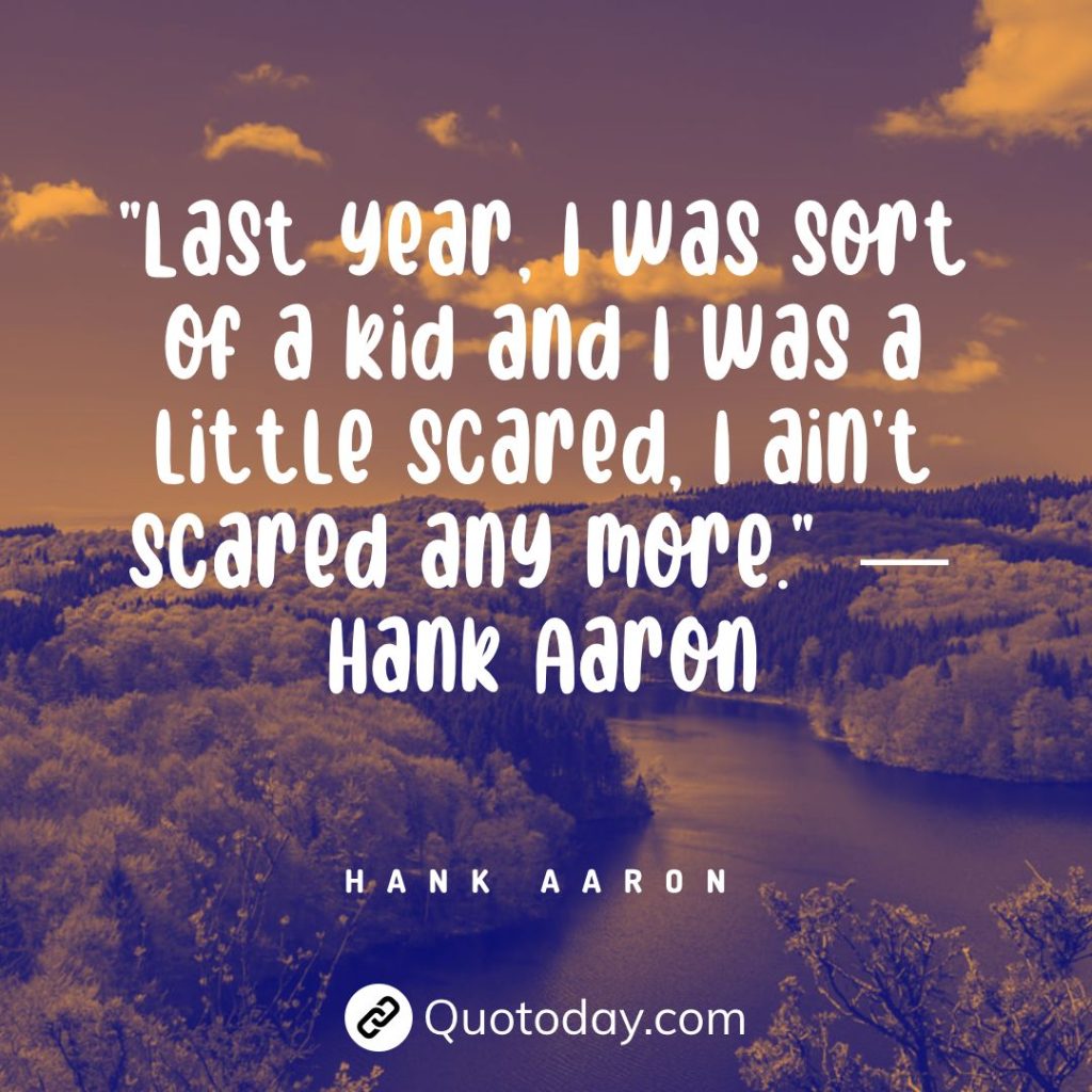 "Last year, I was sort of a kid and I was a little scared, I ain't scared any more." — Hank Aaron