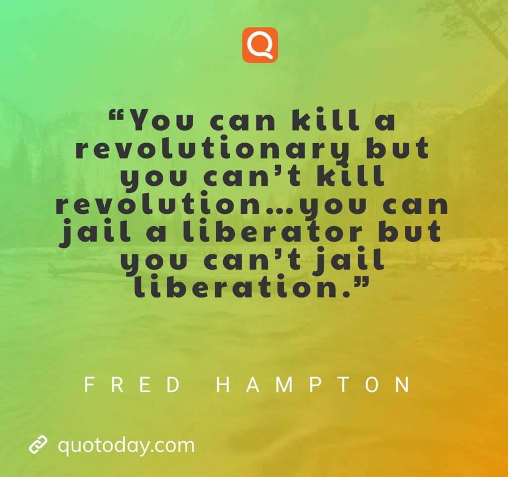 “You can kill a revolutionary but you can’t kill revolution…you can jail a liberator but you can’t jail liberation.” – Fred Hampton