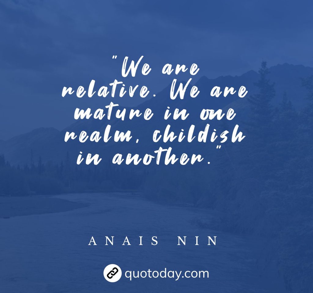 "We are relative. We are mature in one realm, childish in another."  – Anais Nin quotes