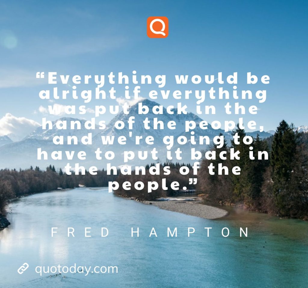 “Everything would be alright if everything was put back in the hands of the people, and we're going to have to put it back in the hands of the people.” – Fred Hampton