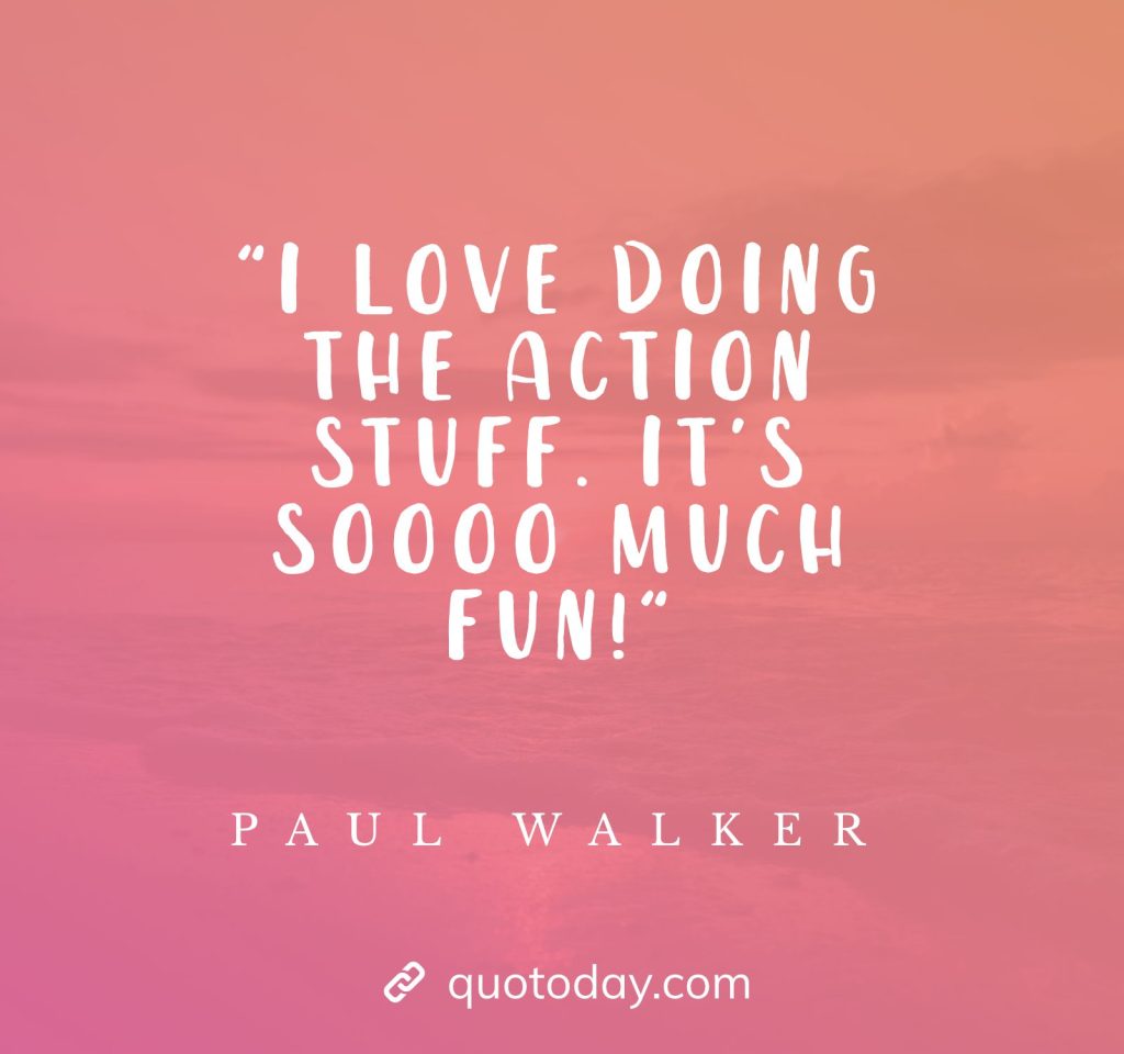 "I love doing the action stuff. It's soooo much fun!" - Paul Walker