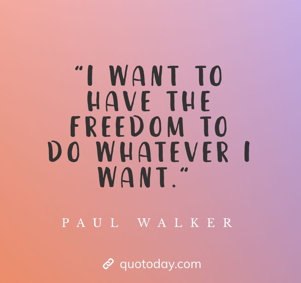 "I want to have the freedom to do whatever I want." - Paul Walker