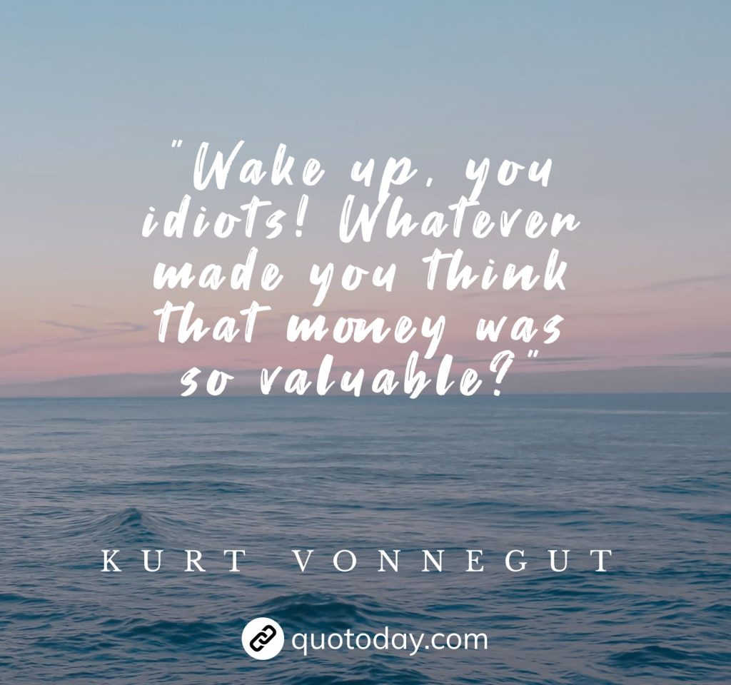 "Wake up, you idiots! Whatever made you think that money was so valuable?" – Kurt Vonnegut quotes