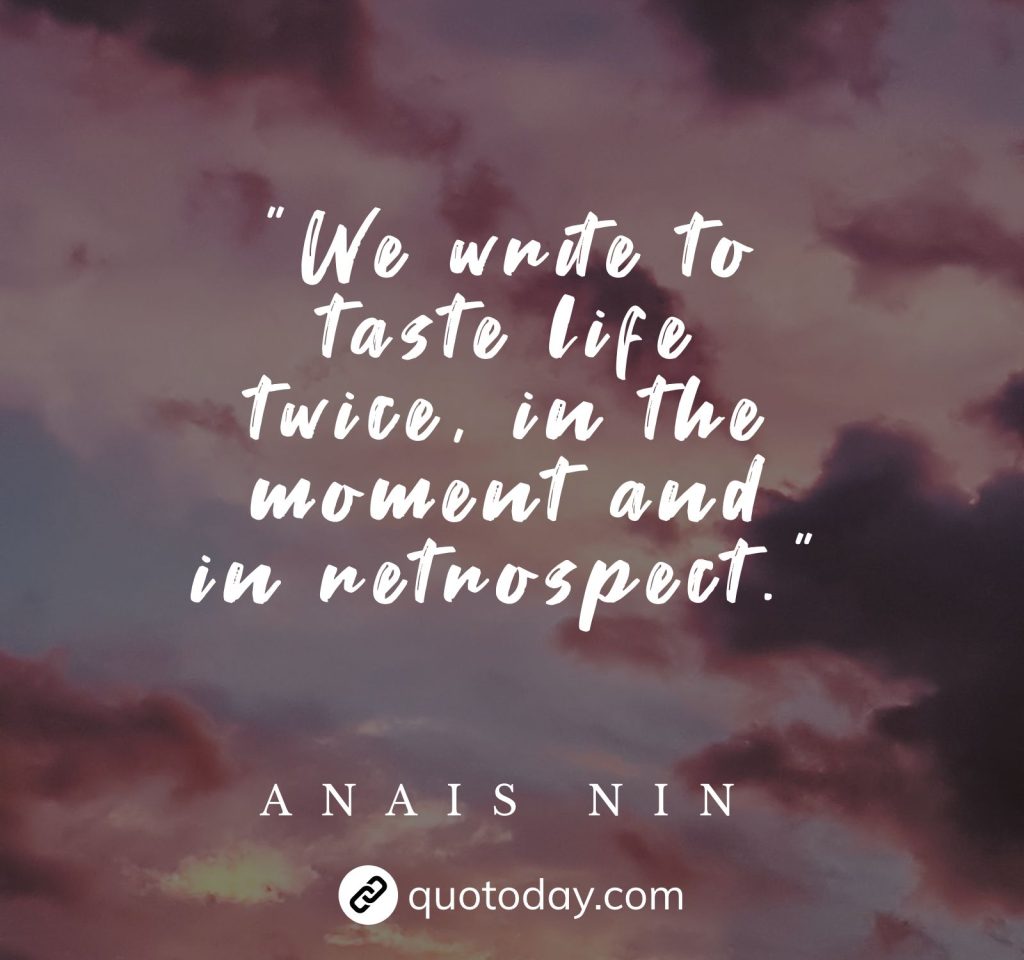 "We write to taste life twice, in the moment and in retrospect."  – Anais Nin