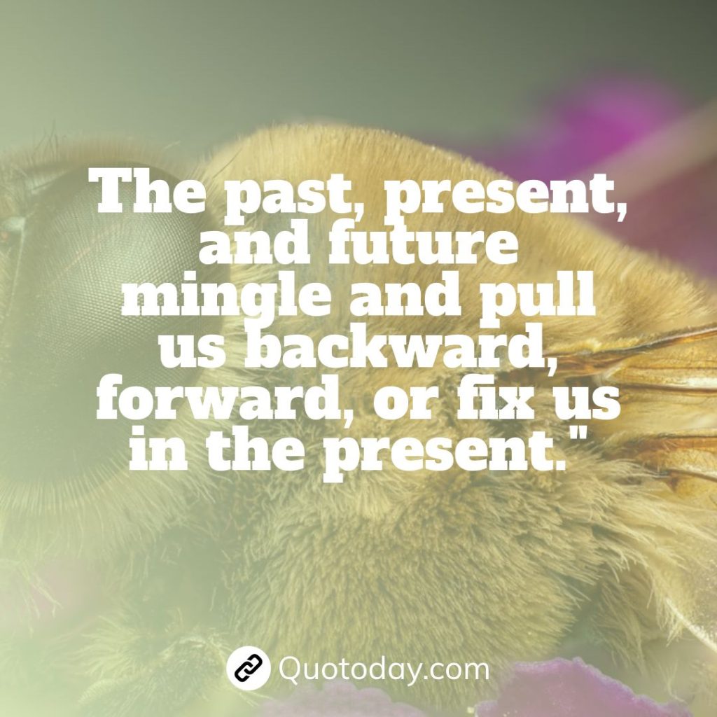 The past, present, and future mingle and pull us backward, forward, or fix us in the present."  – Anais Nin