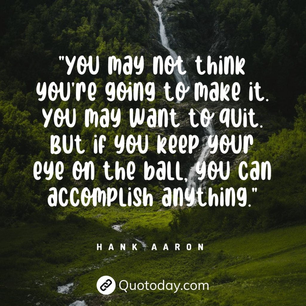 "You may not think you're going to make it. You may want to quit. But if you keep your eye on the ball, you can accomplish anything." — Hank Aaron