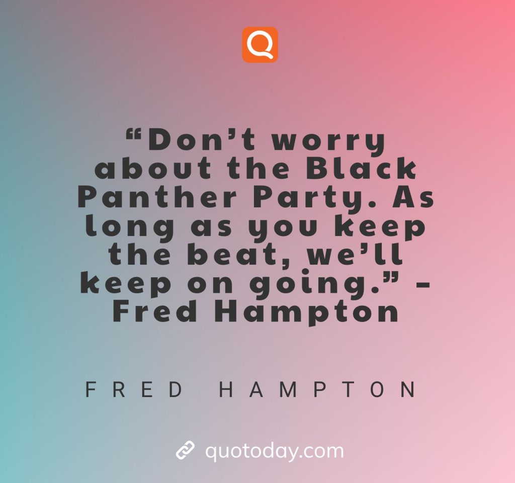 “Don’t worry about the Black Panther Party. As long as you keep the beat, we’ll keep on going.” – Fred Hampton