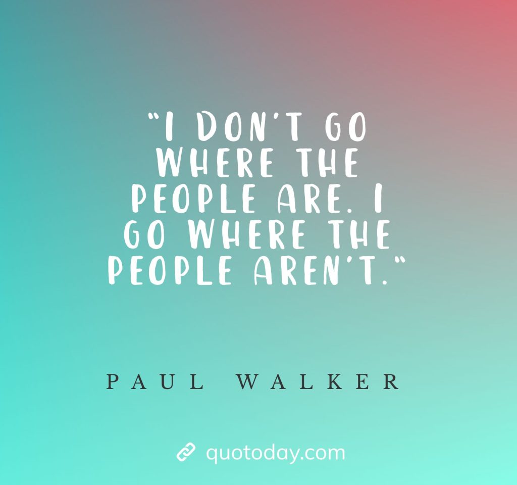 “I don’t go where the people are. I go where the people aren’t.“ - Paul Walker