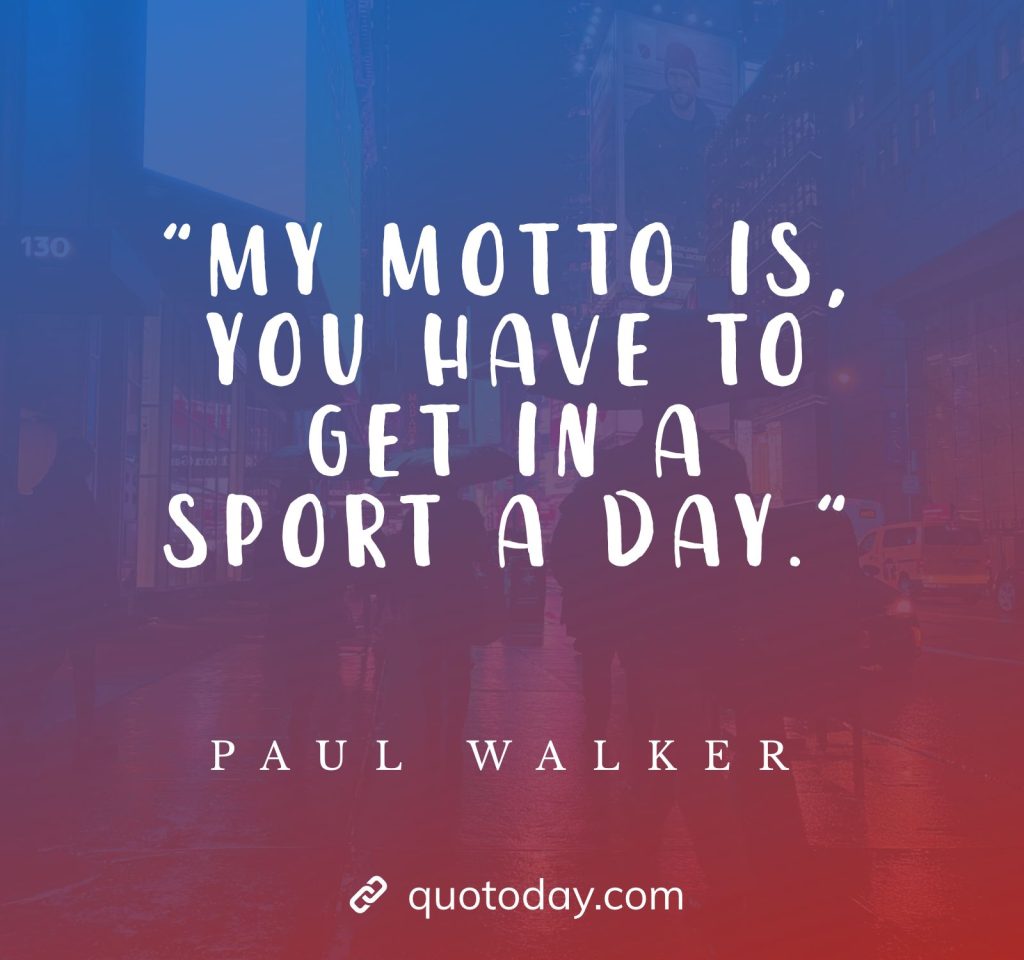 "My motto is, you have to get in a sport a day." - Paul Walker