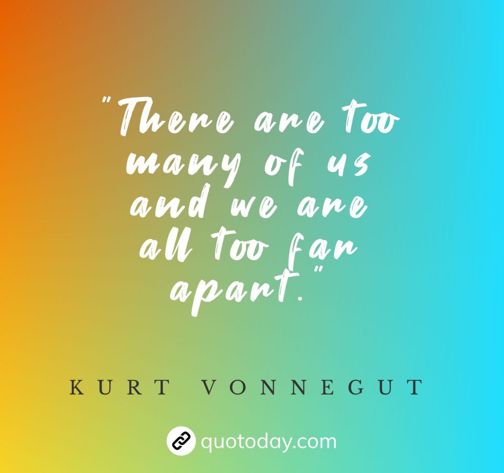 "There are too many of us and we are all too far apart." – Kurt Vonnegut quotes