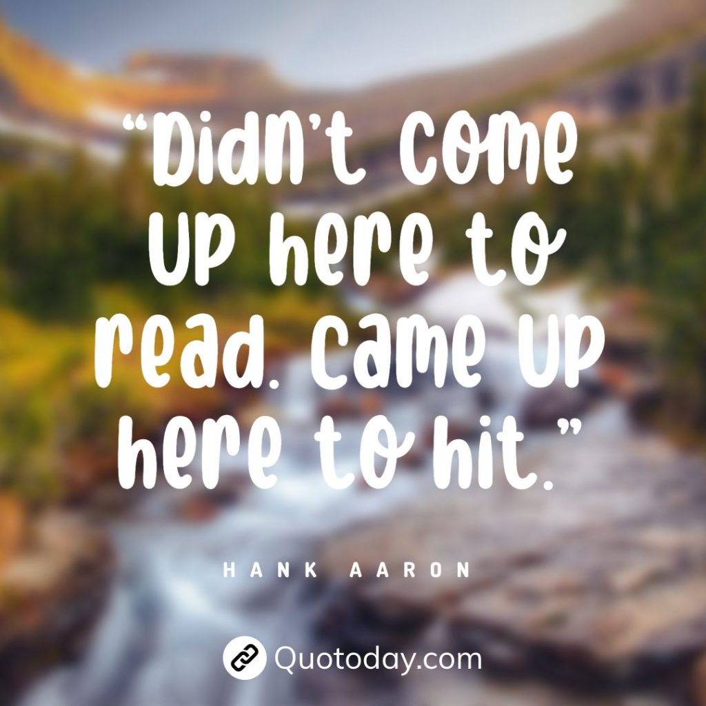 “Didn’t come up here to read. Came up here to hit.” — Hank Aaron