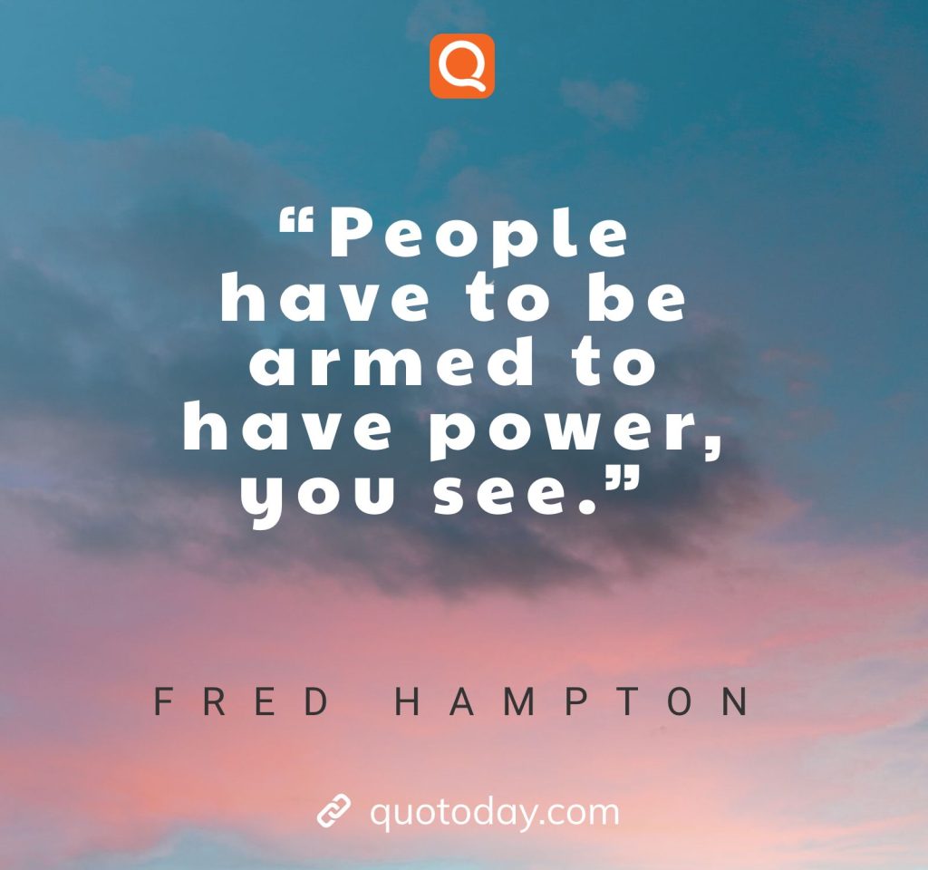  “People have to be armed to have power, you see.” – Fred Hampton