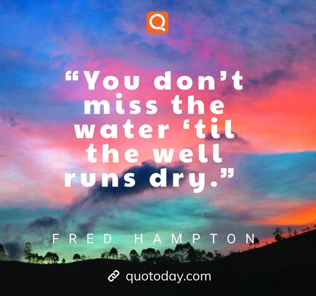 “You don’t miss the water ‘til the well runs dry.” – Fred Hampton