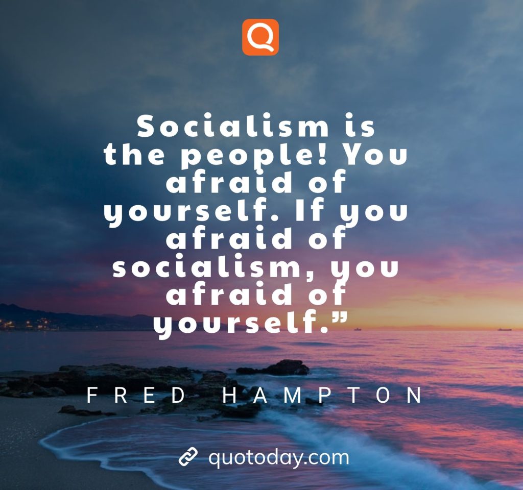 “Socialism is the people! You afraid of yourself. If you afraid of socialism, you afraid of yourself.” – Fred Hampton