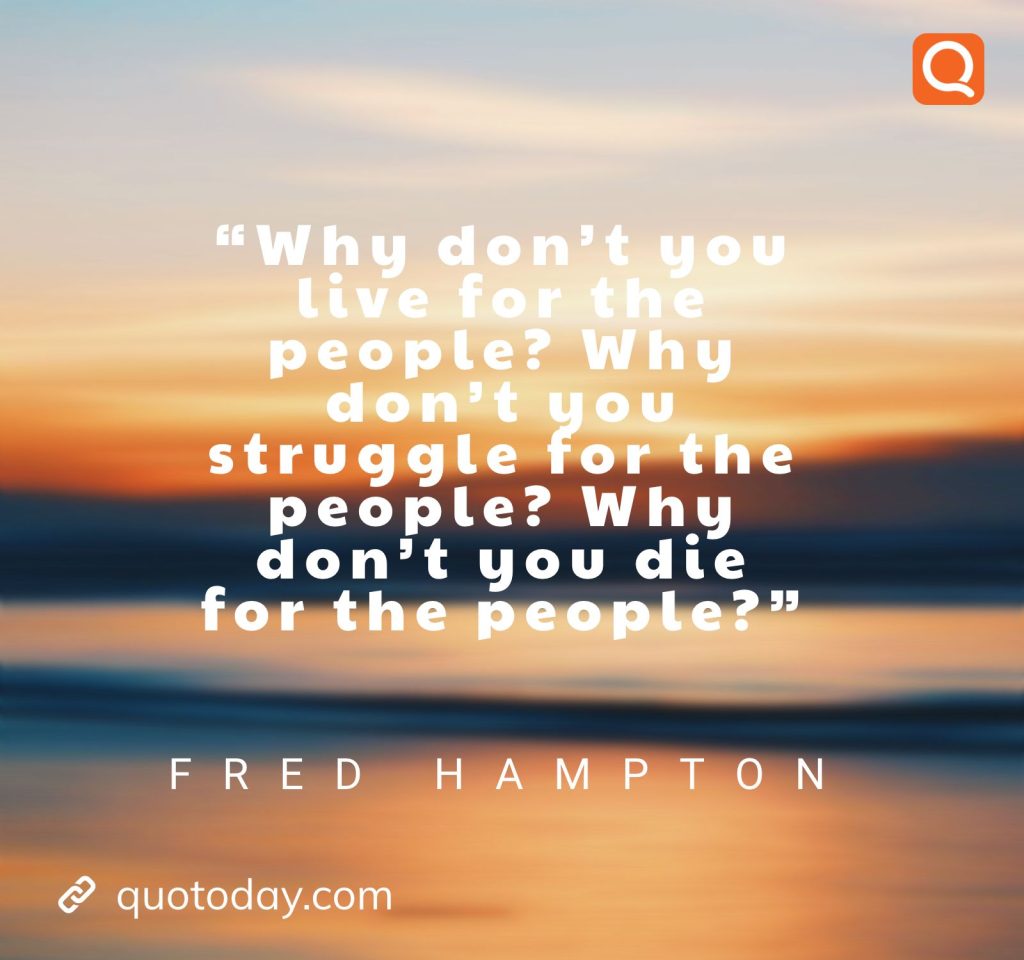 “Why don’t you live for the people? Why don’t you struggle for the people? Why don’t you die for the people?” – Fred Hampton