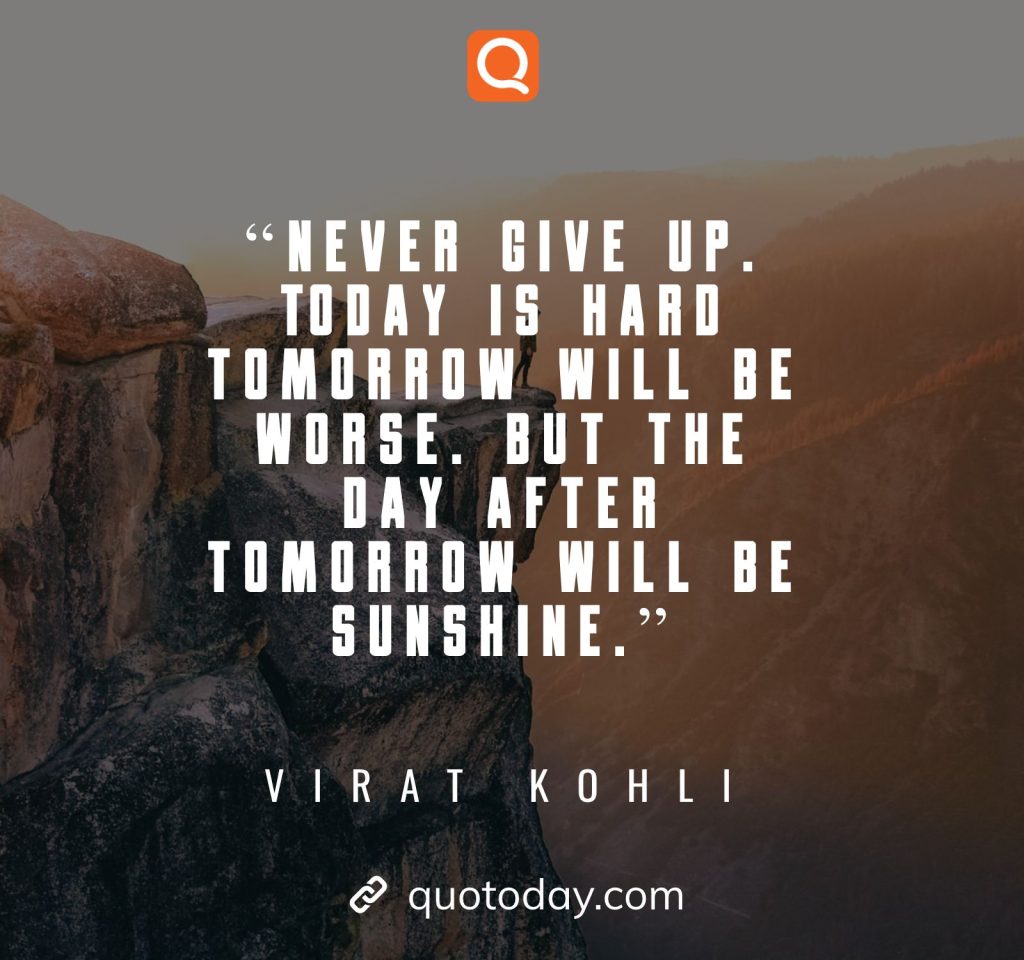 1. "Never give up. Today is hard tomorrow will be worse. But the day after tomorrow will be sunshine."– Virat Kohli