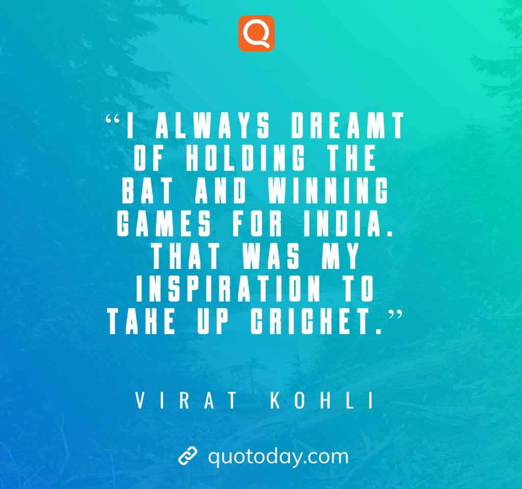 10. “I always dreamt of holding the bat and winning games for India. That was my inspiration to take up cricket.”– Virat Kohli