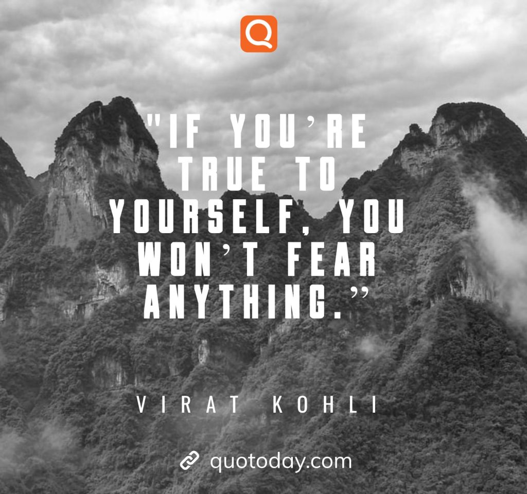 13. “If you’re true to yourself, you won’t fear anything.” – Virat Kohli