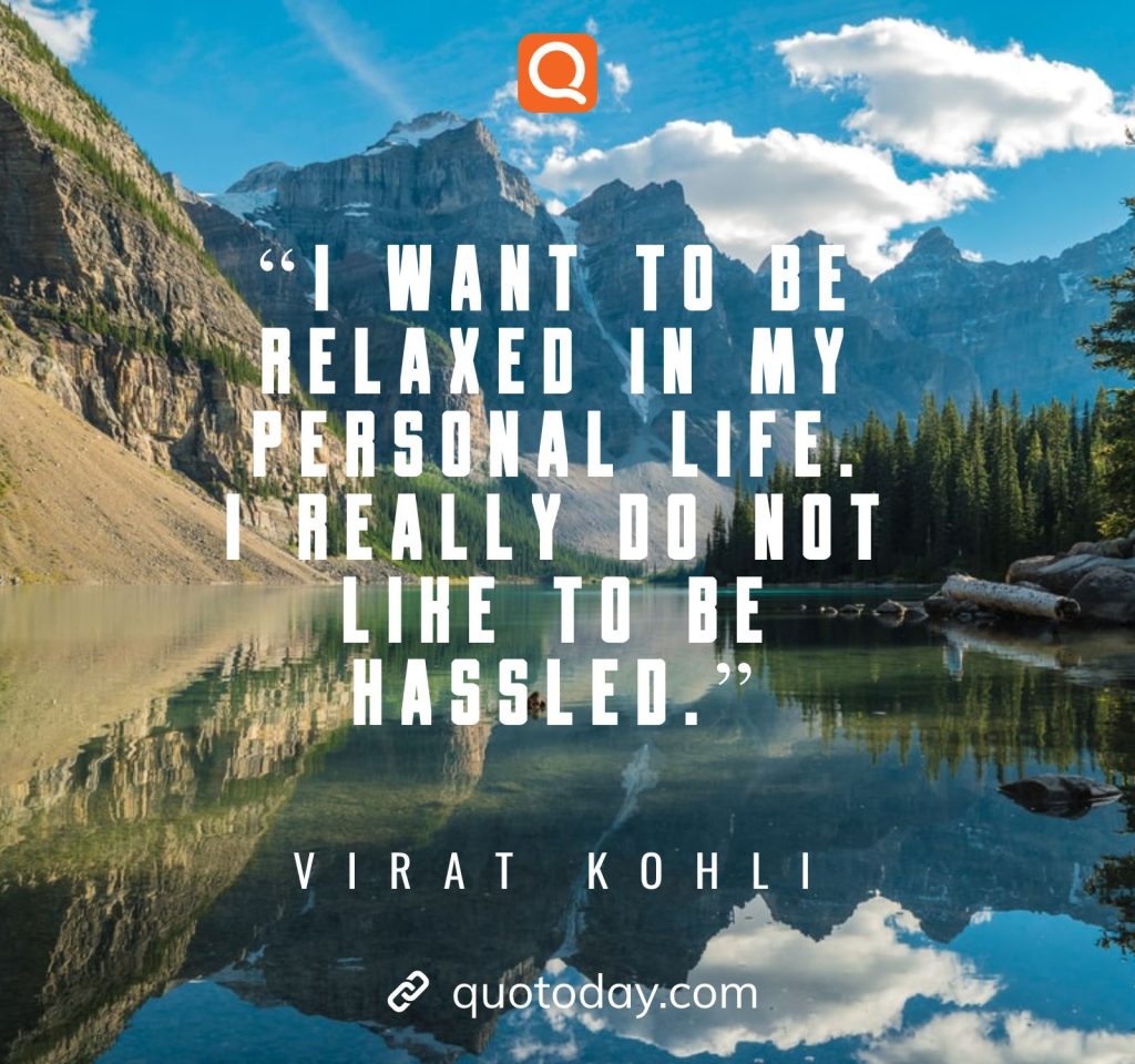 14. "I want to be relaxed in my personal life. I really do not like to be hassled."– Virat Kohli