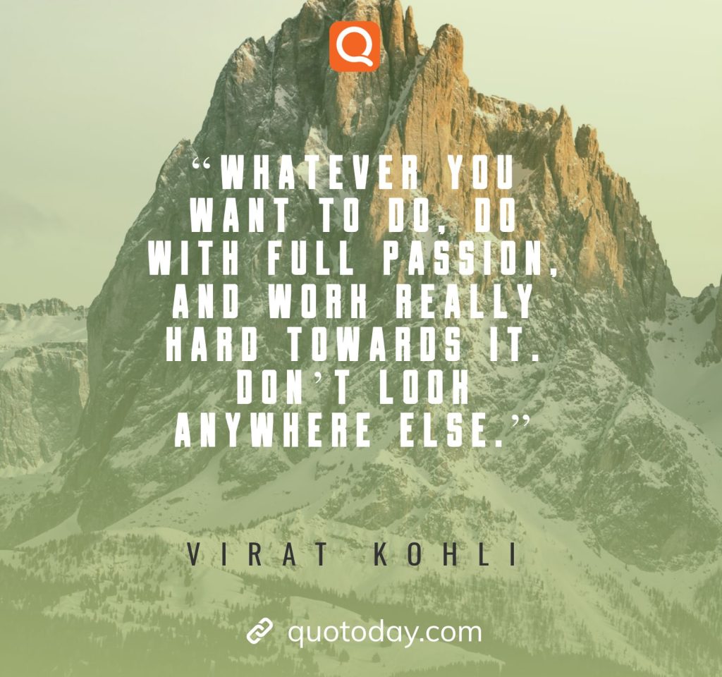 15. “Whatever you want to do, do with full passion, and work really hard towards it. Don’t look anywhere else.”– Virat Kohli