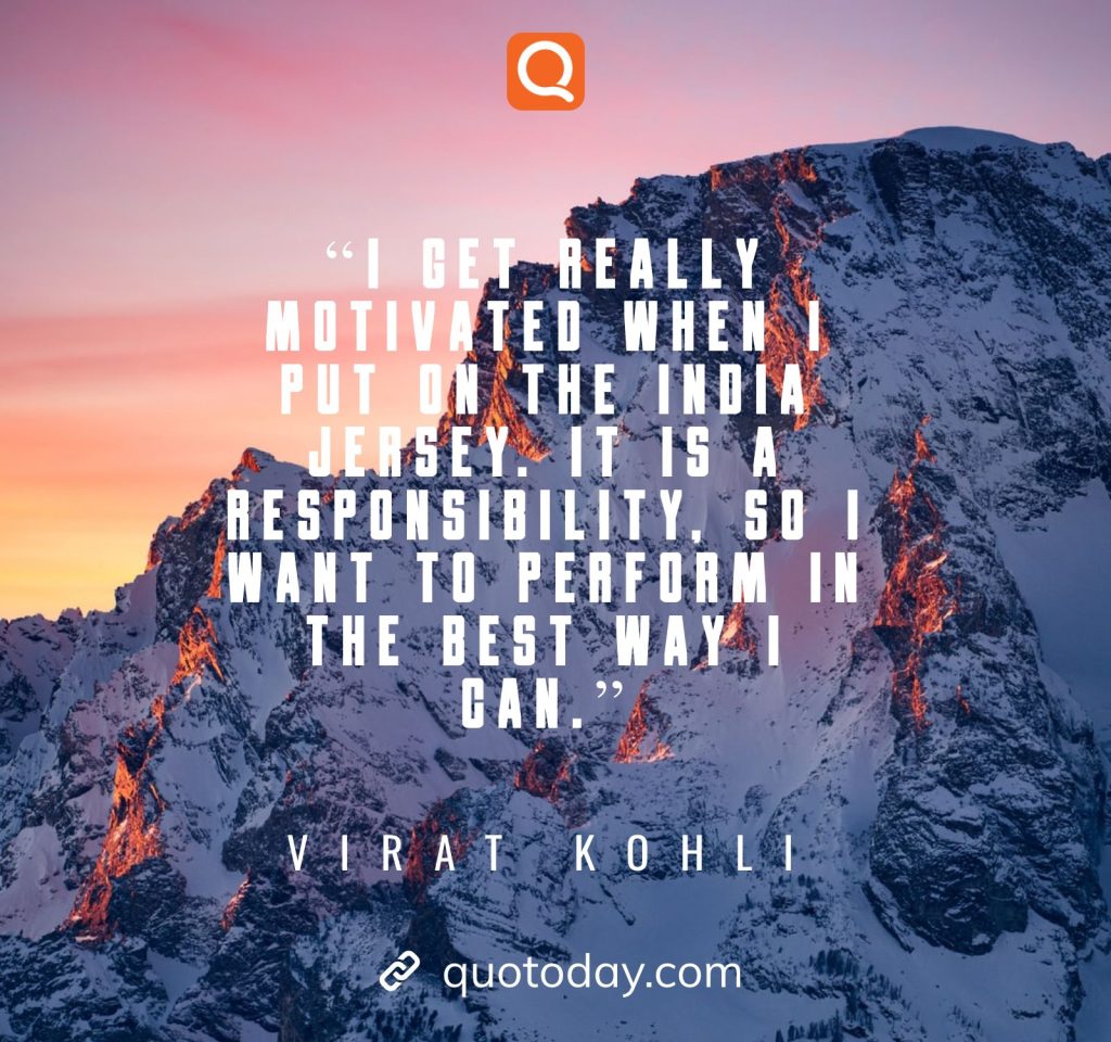 16. "I get really motivated when I put on the India jersey. It is a responsibility, so I want to perform in the best way I can."– Virat Kohli