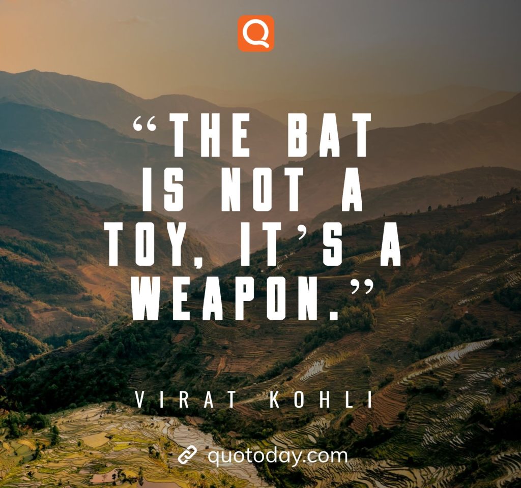 17. “The bat is not a toy, it’s a weapon.”– Virat Kohli