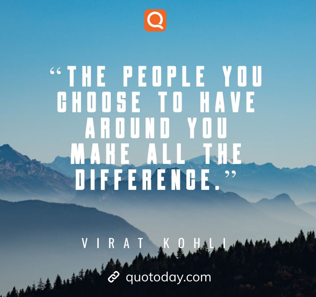 19. “The people you choose to have around you make all the difference.”– Virat Kohli