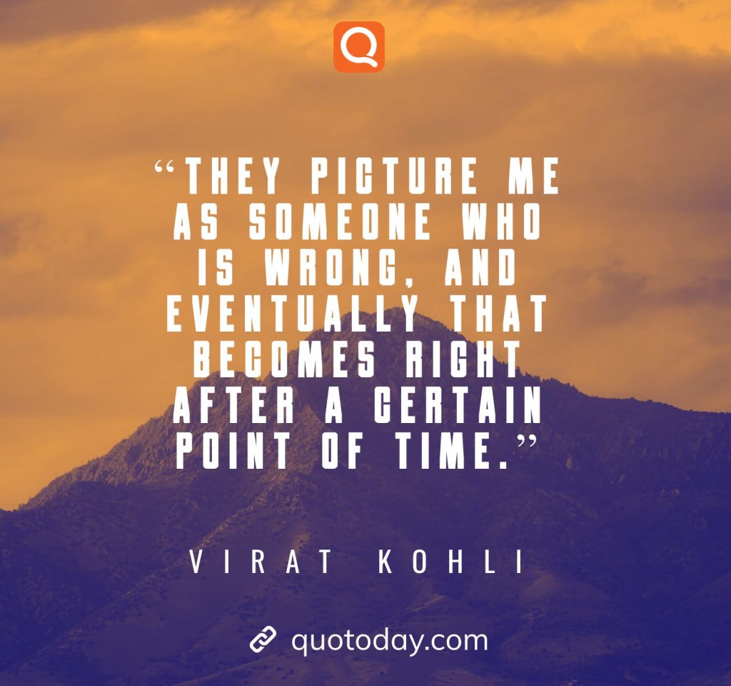 2. “They picture me as someone who is wrong, and eventually that becomes right after a certain point of time.”– Virat Kohli