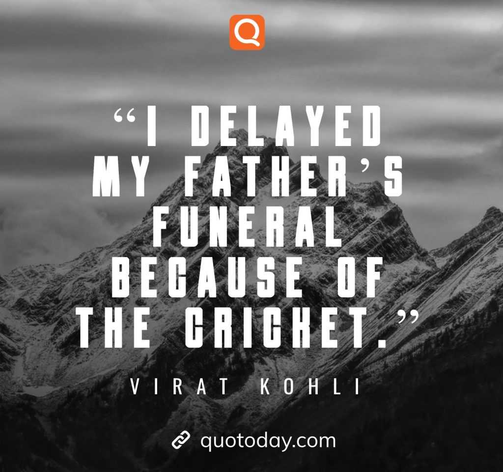 20. “I delayed my father’s funeral because of the cricket.”– Virat Kohli quotes