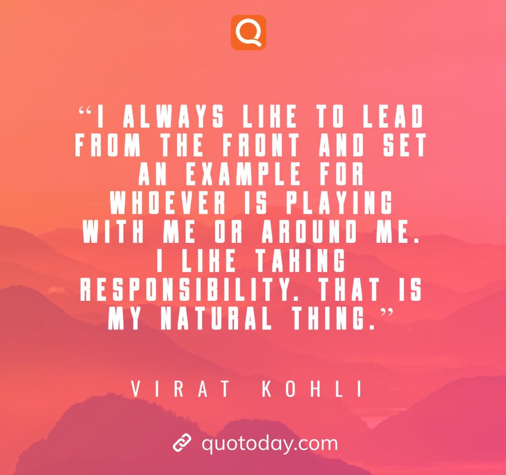 21. “I always like to lead from the front and set an example for whoever is playing with me or around me. I like taking responsibility. That is my natural thing.”– Virat Kohli