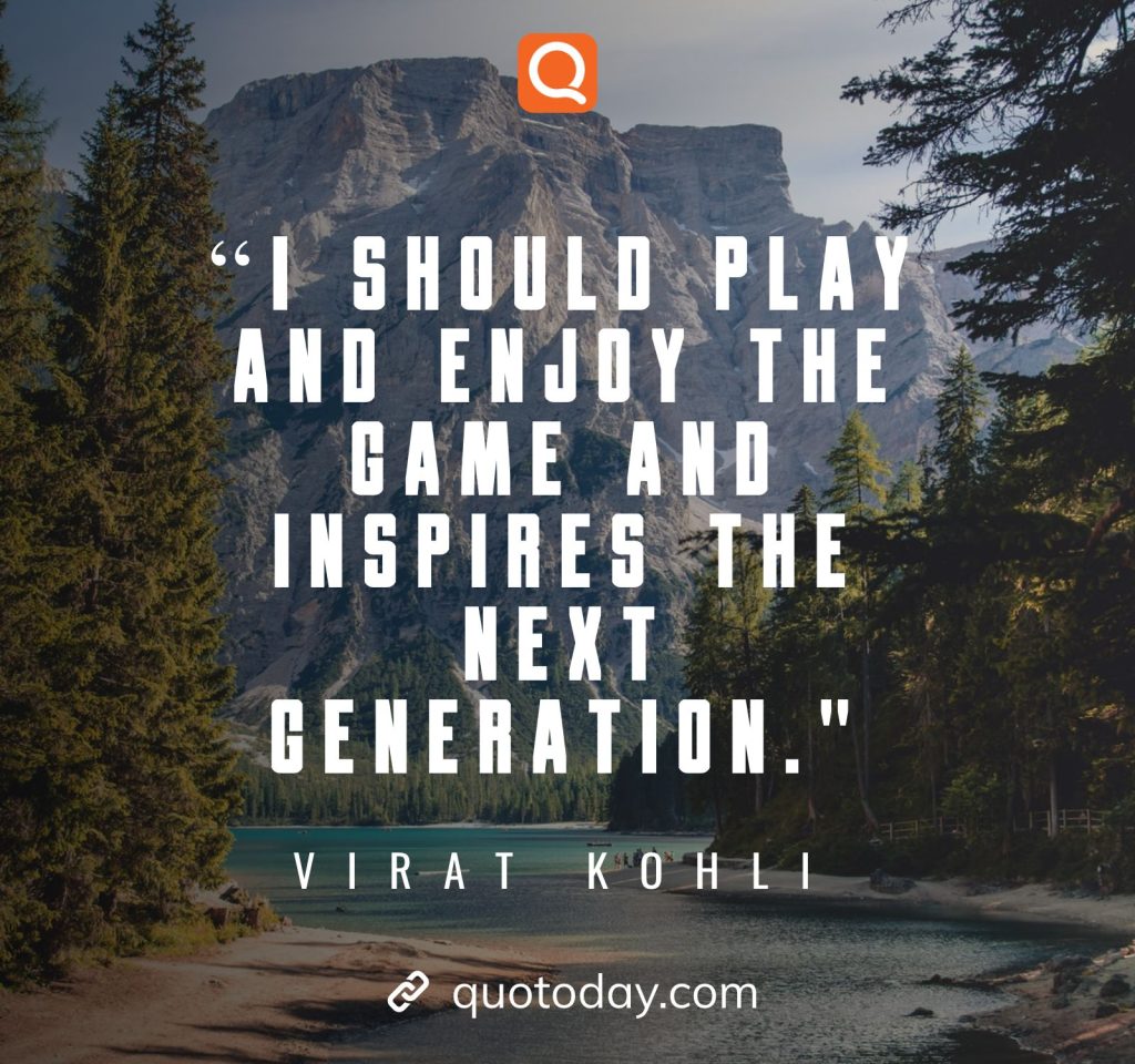 23. "I should play and enjoy the game and inspires the next generation."– Virat Kohli quotes