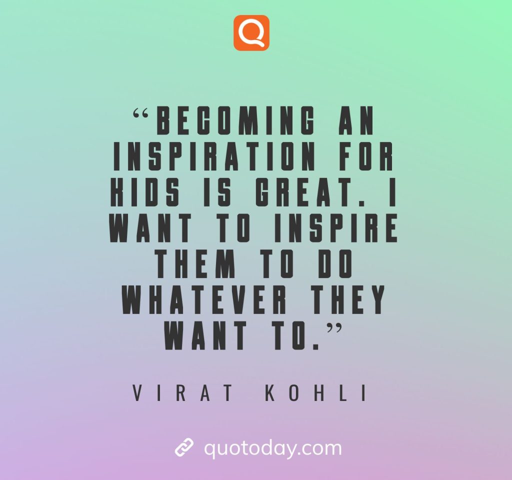 24. "Becoming an inspiration for kids is great. I want to inspire them to do whatever they want to."– Virat Kohli