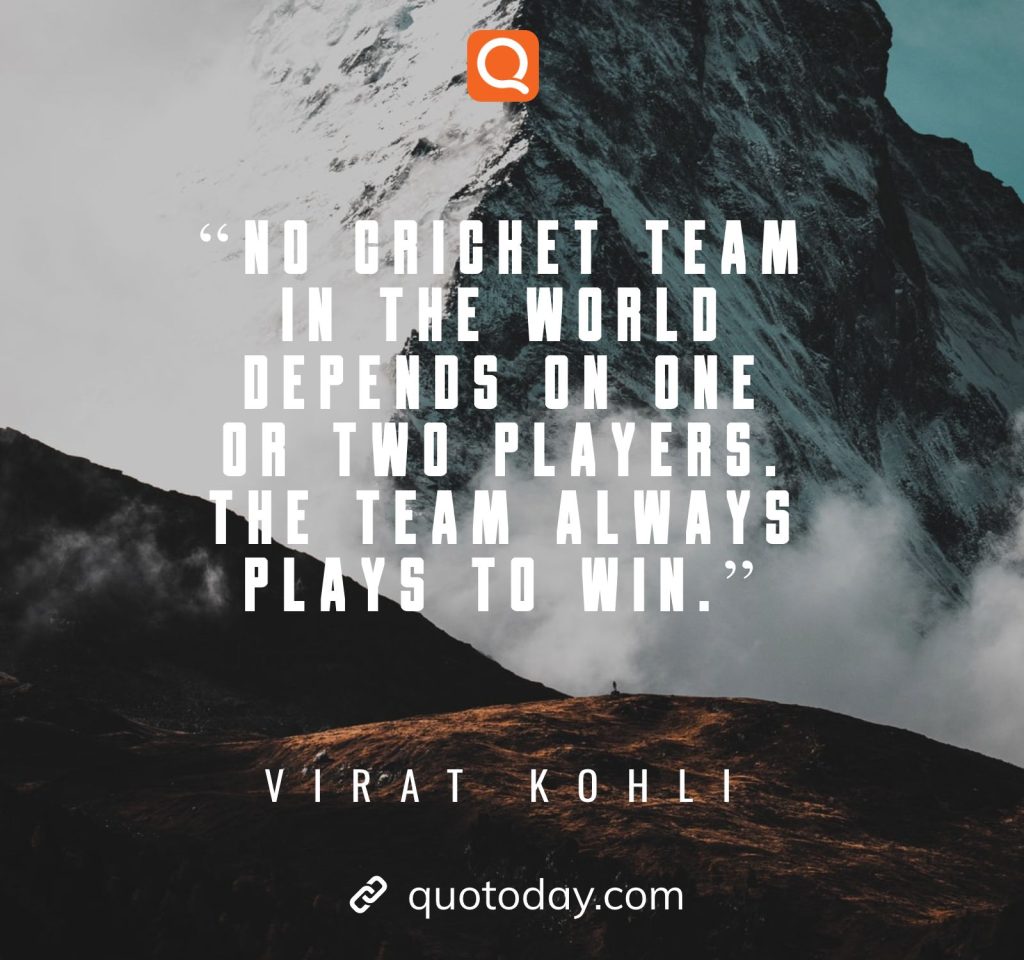 3. “No cricket team in the world depends on one or two players. The team always plays to win.”– Virat Kohli