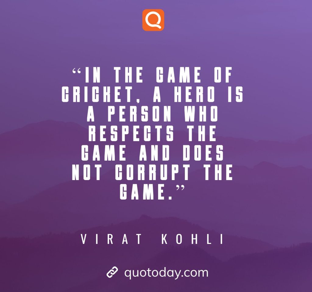 4. “In the game of cricket, a hero is a person who respects the game and does not corrupt the game.”– Virat Kohli