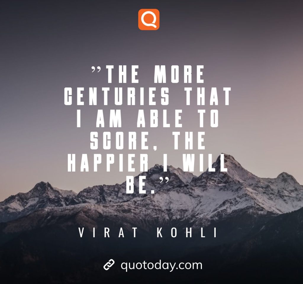 5."The more centuries that I am able to score, the happier I will be."– Virat Kohli