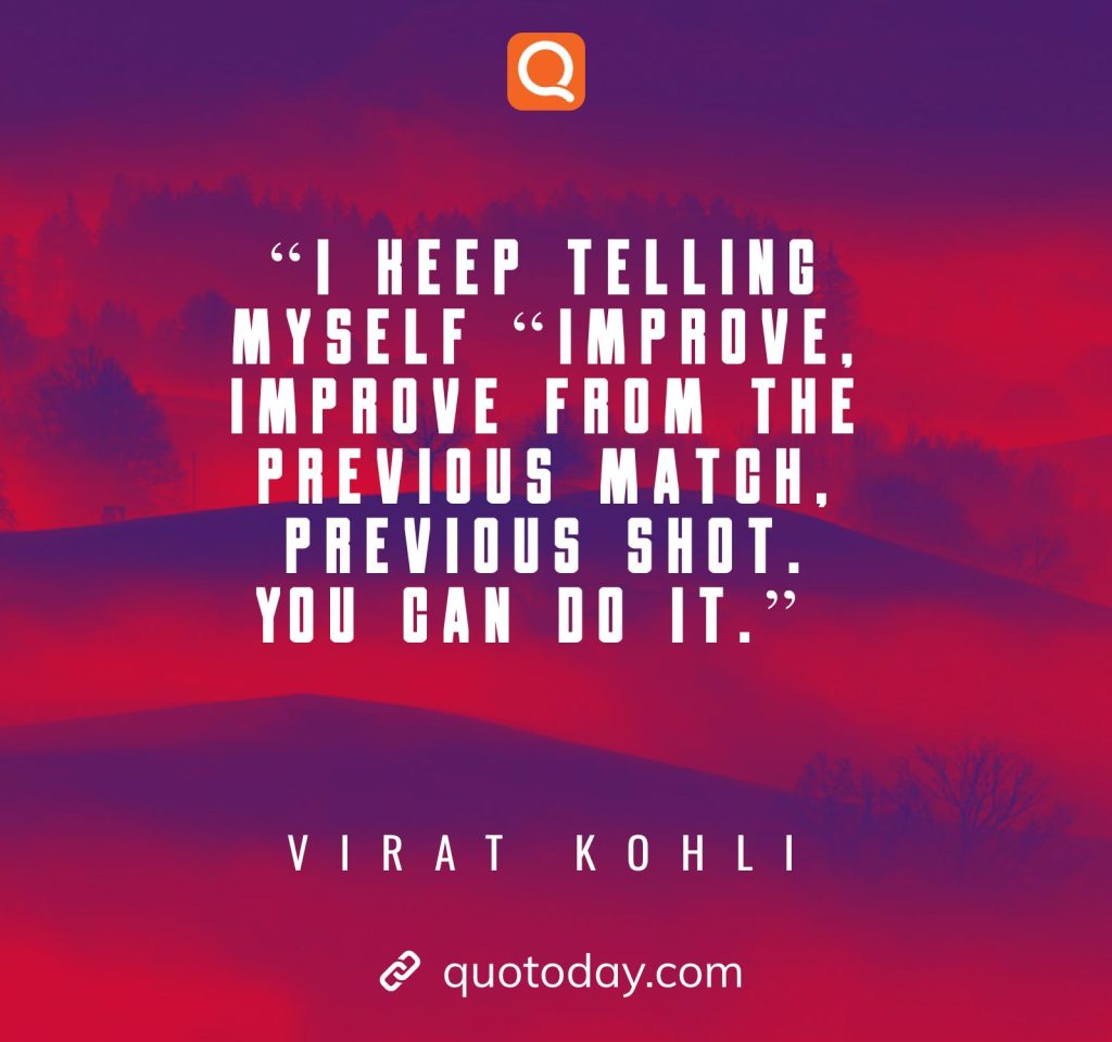 6. “I keep telling myself “Improve, Improve from the previous match, previous shot. You can do it.” – Virat Kohli