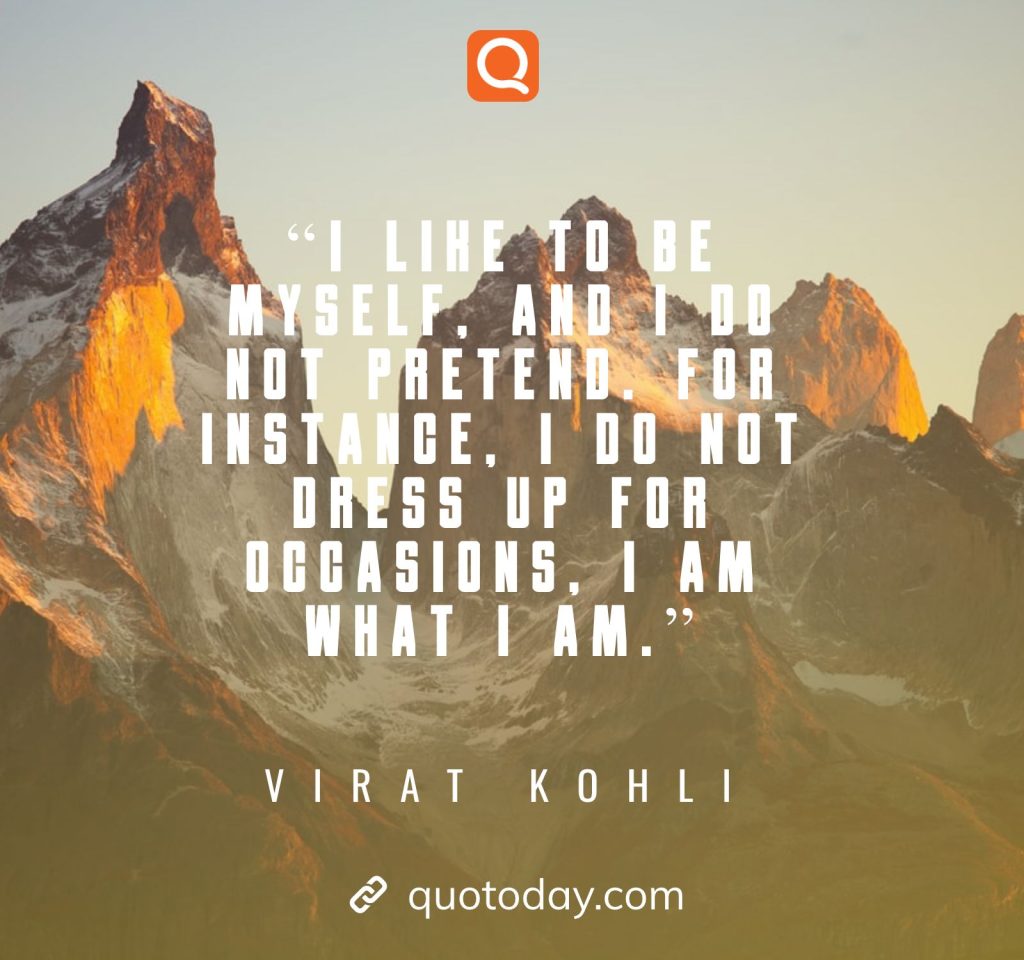 8. "I like to be myself, and I do not pretend. For instance, I do not dress up for occasions, I am what I am."– Virat Kohli