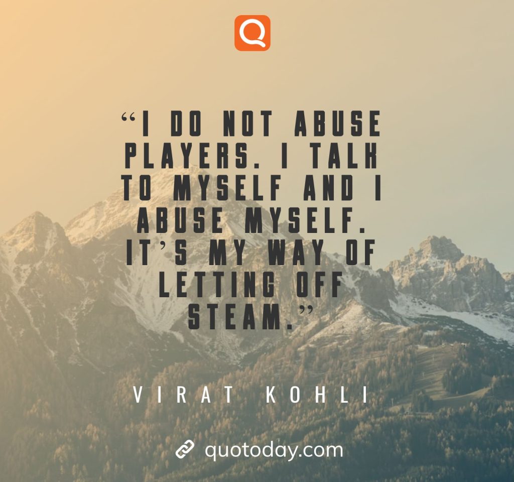 9. “I do not abuse players. I talk to myself and I abuse myself. It’s my way of letting off steam.”– Virat Kohli